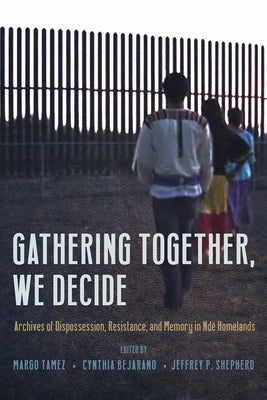 Gathering Together, We Decide: Archives of Dispossession, Resistance, and Memory in Nd? Homelands by Tamez, Margo