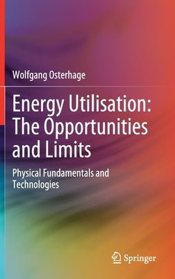 Energy Utilisation: The Opportunities and Limits: Physical Fundamentals and Technologies by Osterhage, Wolfgang