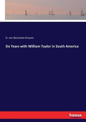 Six Years with William Taylor in South America by Krauser, O. Von Barchwitz