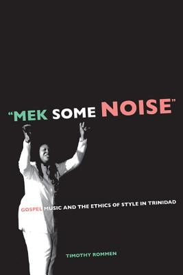 Mek Some Noise: Gospel Music and the Ethics of Style in Trinidad Volume 11 by Rommen, Timothy