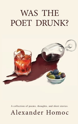 Was The Poet Drunk?: A collection of poems, thoughts, and short stories. by Homoc, Alexander