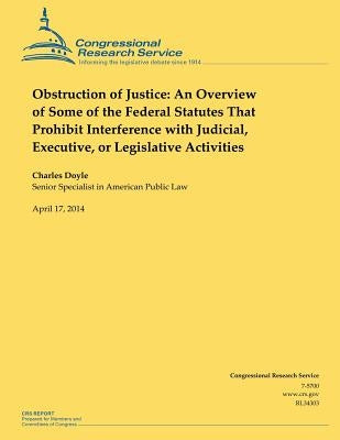 Obstruction of Justice: An Overview of Some of the Federal Statutes That Prohibit Interference with Judicial, Executive, or Legislative Activi by Doyle, Charles