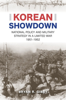Korean Showdown: National Policy and Military Strategy in a Limited War, 1951-1952 by Gibby, Bryan R.