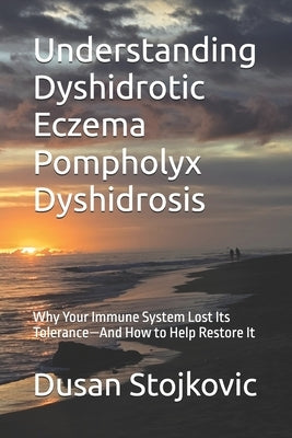 Understanding Dyshidrotic Eczema Pompholyx Dyshidrosis: Why Your Immune System Lost Its Tolerance-And How to Help Restore It by Stojkovic, Dusan