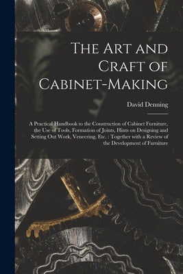 The Art and Craft of Cabinet-making: a Practical Handbook to the Construction of Cabinet Furniture, the Use of Tools, Formation of Joints, Hints on De by Denning, David