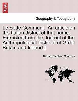 Le Sette Communi. [an Article on the Italian District of That Name. Extracted from the Journal of the Anthropological Institute of Great Britain and I by Charnock, Richard Stephen