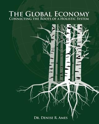 The Global Economy: Connecting the Roots of a Holistic System by Ames, Denise R.