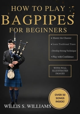 How To Play Bagpipes For Beginners: Learn Essential Fingerings, Breath Control, And Classic Tunes Quickly With Step-By-Step Exercises by Williams, Willis S.