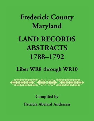 Frederick County, Maryland Land Records Abstracts, 1788-1792, Liber WR8 Through WR10 by Andersen, Patricia