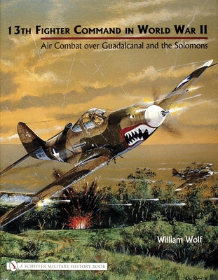 13th Fighter Command in World War II: Air Combat Over Guadalcanal and the Solomons by Wolf, William