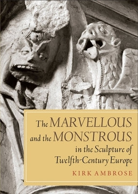 The Marvellous and the Monstrous in the Sculpture of Twelfth-Century Europe by Ambrose, Kirk