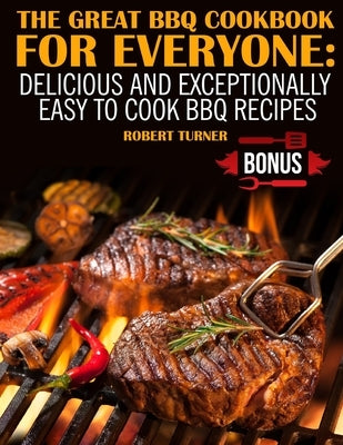 The Great Bbq Cookbook for Everyone: Delicious and Exceptionally Easy to Cook Bbq Recipes by Turner, Robert