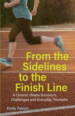 From the Sidelines to the Finish Line: A Chronic Illness Survivor's Challenges and Everyday Triumphs by Falcon, Emily