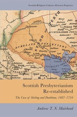 Scottish Presbyterianism Re-Established: The Case of Stirling and Dunblane, 1687-1710 by T. N. Muirhead, Andrew