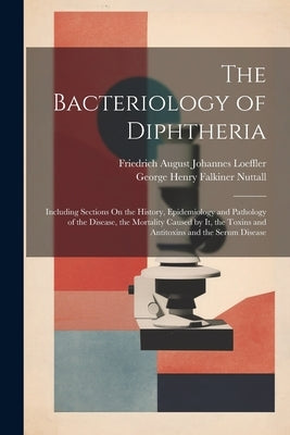 The Bacteriology of Diphtheria: Including Sections On the History, Epidemiology and Pathology of the Disease, the Mortality Caused by It, the Toxins a by Nuttall, George Henry Falkiner