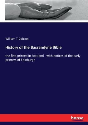History of the Bassandyne Bible: the first printed in Scotland - with notices of the early printers of Edinburgh by Dobson, William T.