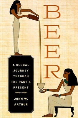 Beer: A Global Journey Through the Past and Present by Arthur, John W.