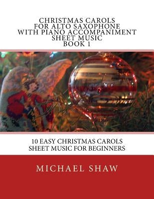 Christmas Carols For Alto Saxophone With Piano Accompaniment Sheet Music Book 1: 10 Easy Christmas Carols Sheet Music For Beginners by Shaw, Michael