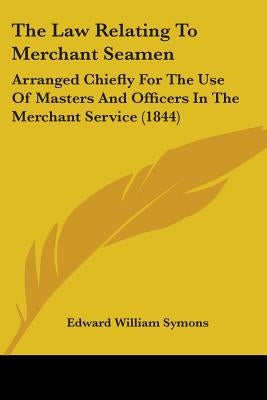 The Law Relating To Merchant Seamen: Arranged Chiefly For The Use Of Masters And Officers In The Merchant Service (1844) by Symons, Edward William