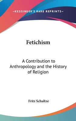 Fetichism: A Contribution to Anthropology and the History of Religion by Schultze, Fritz