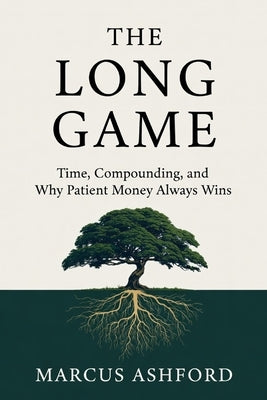 The Long Game: Time, Compounding, and Why Patient Money Always Wins by Ashford, Marcus
