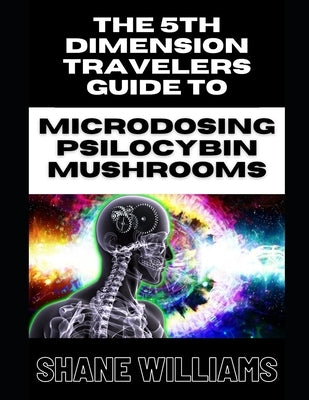THE 5th DIMENSION TRAVELERS GUIDE TO MICRODOSING PSILOCYBIN MUSHROOMS by Williams, Shane