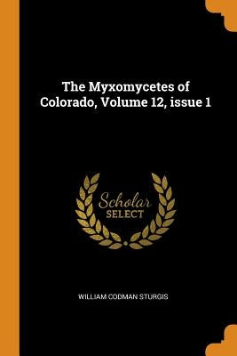 The Myxomycetes of Colorado, Volume 12, Issue 1 by Sturgis, William Codman