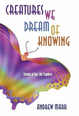 Creatures We Dream of Knowing: Stories of Our Life Together by Marr, Andrew