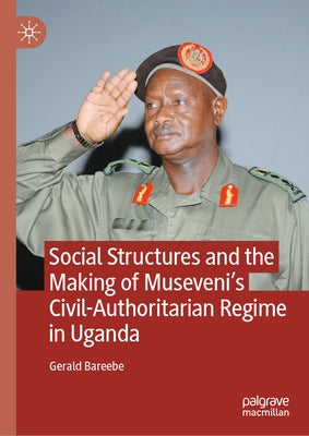 Social Structures and the Making of Museveni's Civil-Authoritarian Regime in Uganda by Bareebe, Gerald