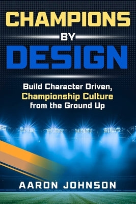 Champions By Design: Building Character Driven, Championship Level Culture From The Ground Up by Johnson, Aaron