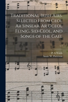 Traditional Irish Airs. Selected From Ceol Ar Sinsear, Ar Gceol Feinig, Sid-ceol, and Songs of the Gael; v.3 by Walsh, P. A.