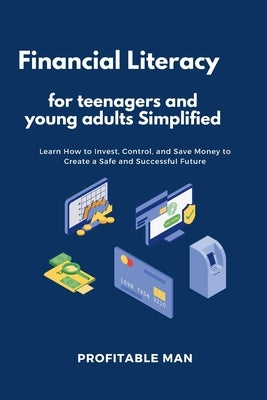 Financial Literacy for teenagers and young adults Simplified: Learn How to Invest, Control, and Save Money to Create a Safe and Successful Future by Man, Profitable