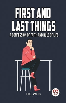 First and Last Things a Confession of Faith and Rule of Life by Wells H G