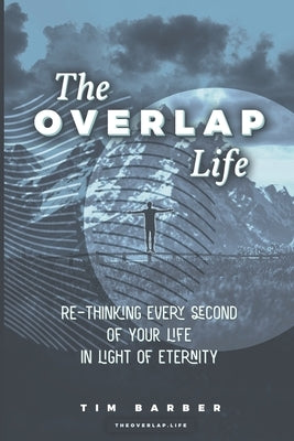 The Overlap Life: Rethinking Every Second of Your Life in Light of Eternity by Barber, Timothy