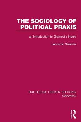 The Sociology of Political PRAXIS (Rle: Gramsci): An Introduction to Gramsci's Theory by Salamini, Leonardo