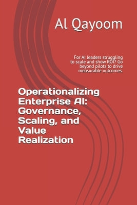 Operationalizing Enterprise AI: Governance, Scaling, and Value Realization: For AI leaders struggling to scale and show ROI? Go beyond pilots to drive by Qayoom Cpa-Pm, Al