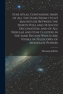 Star Atlas, Containing Maps of All the Stars From 1 to 6.5 Magnitude Between the North Pole and 34 South Declination, and of All Nebulae and Star Clus by Klein, Hermann J.