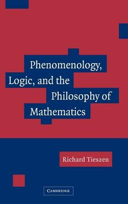 Phenomenology, Logic, and the Philosophy of Mathematics by Tieszen, Richard