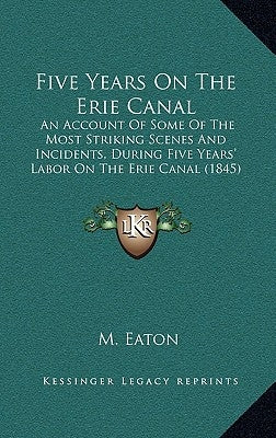 Five Years On The Erie Canal: An Account Of Some Of The Most Striking Scenes And Incidents, During Five Years' Labor On The Erie Canal (1845) by Eaton, M.