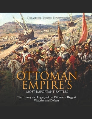 The Ottoman Empire's Most Important Battles: The History and Legacy of the Ottomans' Biggest Victories and Defeats by Charles River