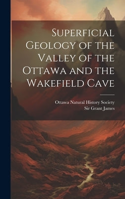 Superficial Geology of the Valley of the Ottawa and the Wakefield Cave by Grant, James