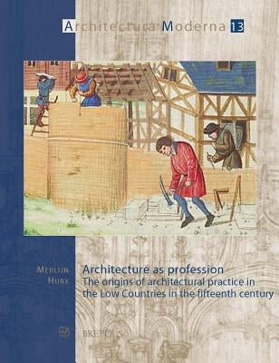 Architecture as Profession: The Origins of Architectural Practice in the Low Countries in the Fifteenth Century by Hurx, Merlijn