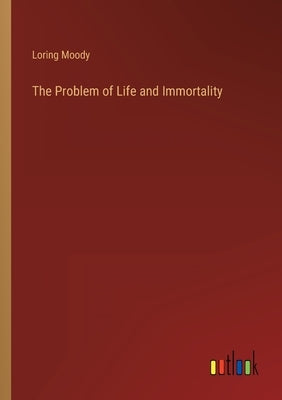 The Problem of Life and Immortality by Moody, Loring