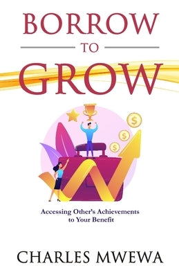 Borrow to Grow: Accessing Other's Achievements to Your Benefit by Mwewa, Charles