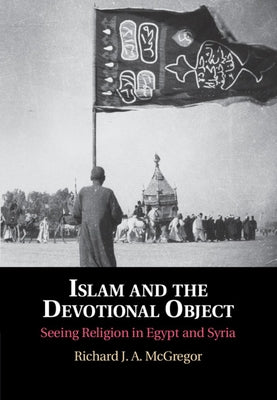 Islam and the Devotional Object: Seeing Religion in Egypt and Syria by McGregor, Richard J. a.