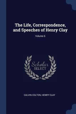 The Life, Correspondence, and Speeches of Henry Clay; Volume 6 by Colton, Calvin