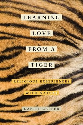 Learning Love from a Tiger: Religious Experiences with Nature by Capper, Daniel