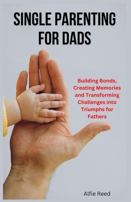 Single Parenting for Dads: Building Bonds, Creating Memories and Transforming Challenges into Triumphs for Fathers by Reed, Alfie