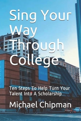 Sing Your Way Through College: Ten Steps To Help Turn Your Talent Into A Scholarship by Chipman M. M., Michael