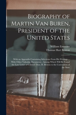 Biography of Martin Van Buren, President of the United States: With an Appendix Containing Selections From His Writings ... With Other Valuable Docume by Benton, Thomas Hart